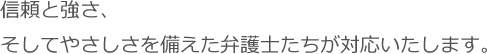 信頼と強さ、そしてやさしさを備えた弁護士たちが対応いたします。